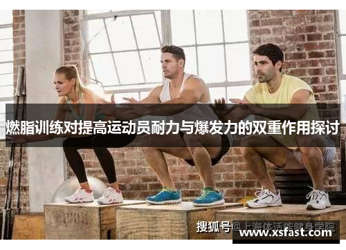 燃脂训练对提高运动员耐力与爆发力的双重作用探讨